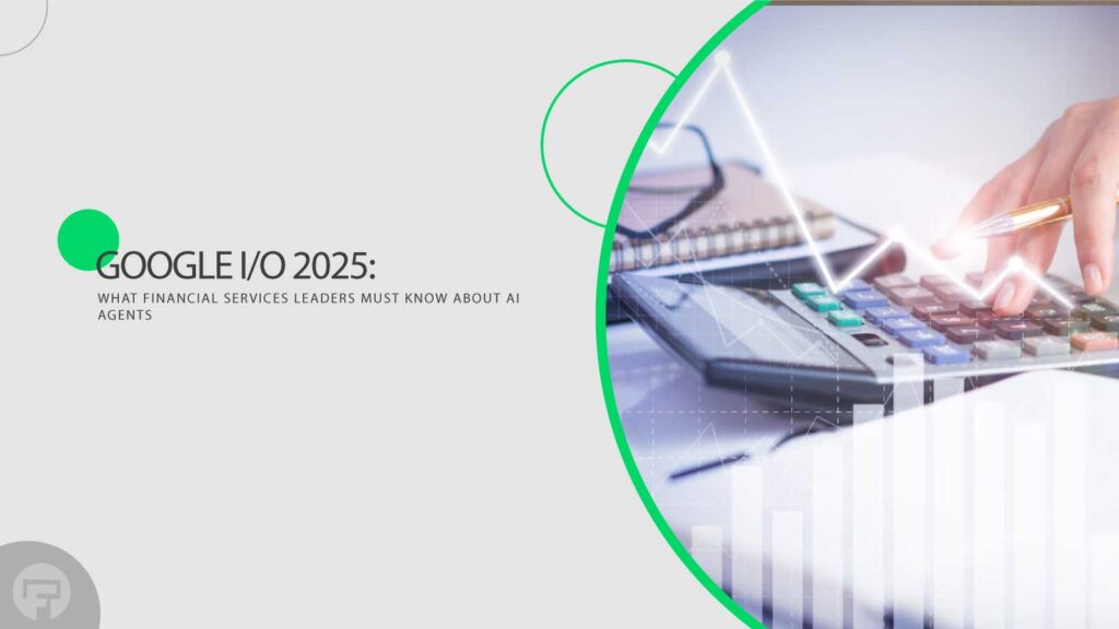 Google I/O 2025: What Leaders in Financial Services Need to Know About AI Agents